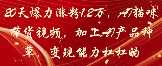 20天爆力涨粉1.2W，AI猫咪带货视频，加上AI产品种草，变现能力杠杠的网赚项目-副业赚钱-互联网创业-资源整合八方网创