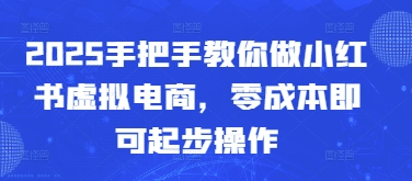 2025手把手教你做小红书虚拟电商，零成本即可起步操作网赚项目-副业赚钱-互联网创业-资源整合八方网创