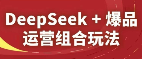 DeepSeek+爆品运营组合玩法，2025淘系精品课网赚项目-副业赚钱-互联网创业-资源整合八方网创