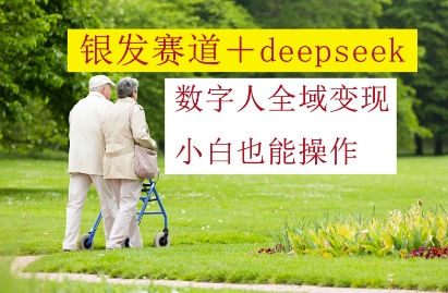 银发赛道+deepseek数字人全域变现，小白也能操作网赚项目-副业赚钱-互联网创业-资源整合八方网创