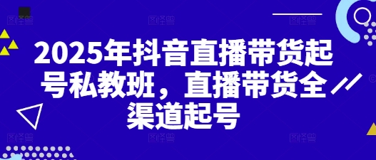 2025年抖音直播带货起号私教班，直播带货全渠道起号网赚项目-副业赚钱-互联网创业-资源整合八方网创