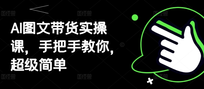 AI图文带货实操课，手把手教你，超级简单网赚项目-副业赚钱-互联网创业-资源整合八方网创