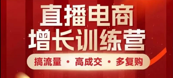 直播电商增长训练营，搞流量·高成交·多复购，快速上手有思路网赚项目-副业赚钱-互联网创业-资源整合八方网创