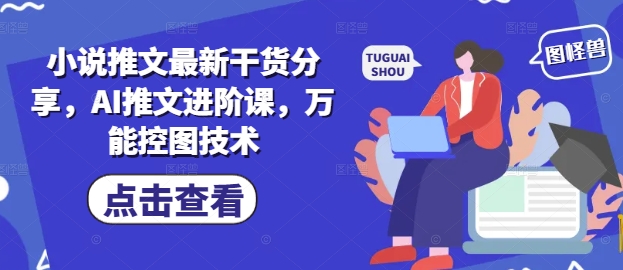 小说推文最新干货分享，AI推文进阶课，万能控图技术网赚项目-副业赚钱-互联网创业-资源整合八方网创