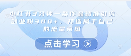 小红书3分钟一条作品精准引流创业粉300+，打造属于自己的流量帝国网赚项目-副业赚钱-互联网创业-资源整合八方网创