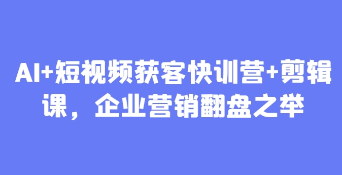 AI+短视频获客快训营+剪辑课，企业营销翻盘之举网赚项目-副业赚钱-互联网创业-资源整合八方网创