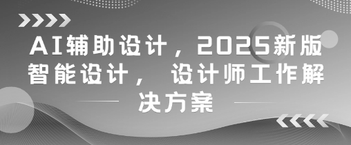 AI辅助设计，2025新版智能设计， 设计师工作解决方案网赚项目-副业赚钱-互联网创业-资源整合八方网创