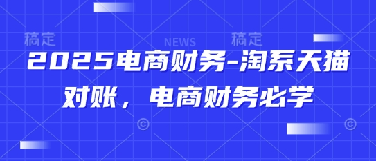 2025电商财务-淘系天猫对账，电商财务必学网赚项目-副业赚钱-互联网创业-资源整合八方网创