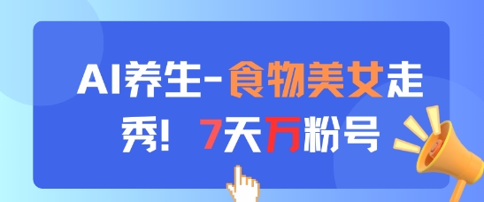 AI养生新玩法，食物美女走秀，7天万粉号网赚项目-副业赚钱-互联网创业-资源整合八方网创