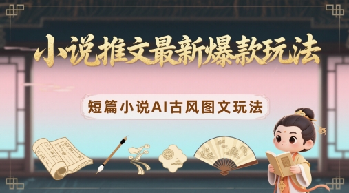小说推文最新爆款玩法，短篇小说AI古风图文玩法网赚项目-副业赚钱-互联网创业-资源整合八方网创