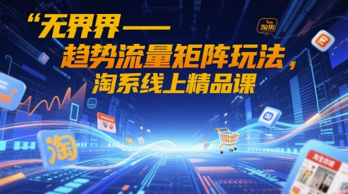 无界-趋势流量矩阵玩法，淘系线上精品课网赚项目-副业赚钱-互联网创业-资源整合八方网创