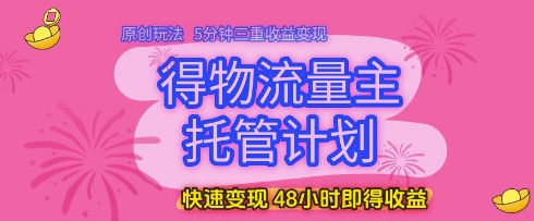 得物流量主托管计划，原创玩法，5分钟三重收益变现，快速变现，48小时即得收益网赚项目-副业赚钱-互联网创业-资源整合八方网创