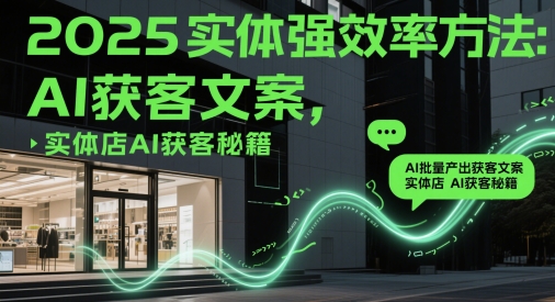 2025实体强效率方法：AI批量产出获客文案，实体店AI获客秘籍网赚项目-副业赚钱-互联网创业-资源整合八方网创