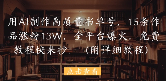 用AI制作高质量书单号，15条作品涨粉13W，全平台爆火，免费教程快来抄(附详细教程)网赚项目-副业赚钱-互联网创业-资源整合八方网创