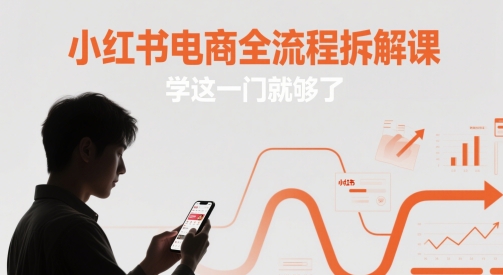 小红书电商全流程拆解课，学这一门就够了网赚项目-副业赚钱-互联网创业-资源整合八方网创