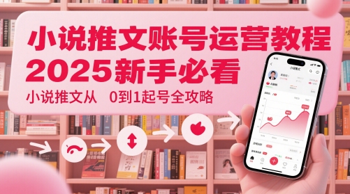 小说推文账号运营起号教程，2025新手必看，小说推文从0到1起号全攻略网赚项目-副业赚钱-互联网创业-资源整合八方网创