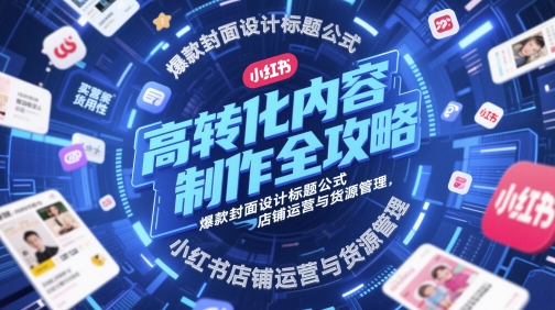 高转化内容制作全攻略，爆款封面设计标题公式，小红书店铺运营与货源管理网赚项目-副业赚钱-互联网创业-资源整合八方网创