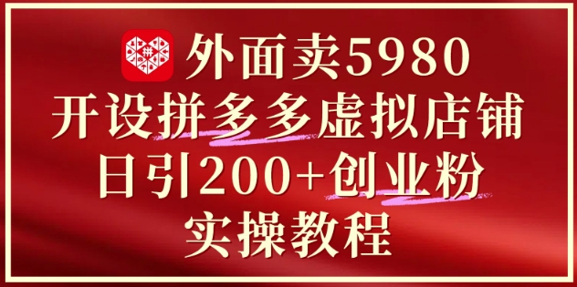 外面卖5980开设拼多多虚拟店铺：单日引流200+创业付费粉实战教程网赚项目-副业赚钱-互联网创业-资源整合八方网创