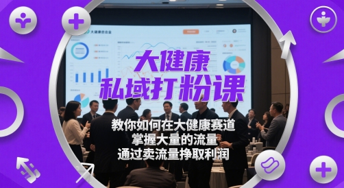 大健康私域打粉课，​教你如何在大健康赛道，掌握大量的流量，通过卖流量挣取利润网赚项目-副业赚钱-互联网创业-资源整合八方网创