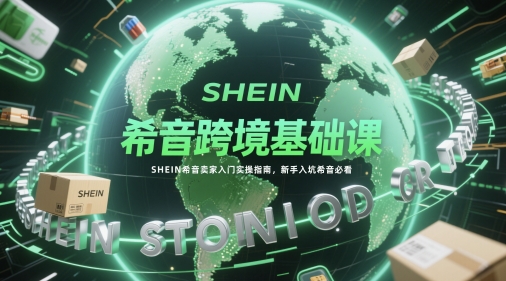 希音跨境基础课，SHEIN希音卖家入门实操指南，新手入坑希音必看网赚项目-副业赚钱-互联网创业-资源整合八方网创