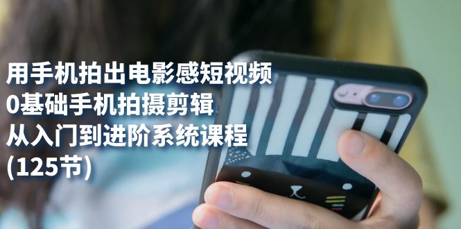 （7493期）用手机拍出电影感短视频，0基础手机拍摄剪辑，从入门到进阶系统课程(125节)网赚项目-副业赚钱-互联网创业-资源整合八方网创