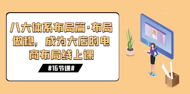 （7487期）八大体系布局篇·布局做稳，成为大店的电商布局线上课（16节课）网赚项目-副业赚钱-互联网创业-资源整合八方网创