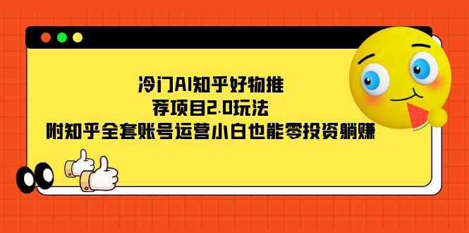 （7498期）冷门AI知乎好物推荐项目2.0玩法，附知乎全套账号运营，小白也能零投资躺赚网赚项目-副业赚钱-互联网创业-资源整合八方网创