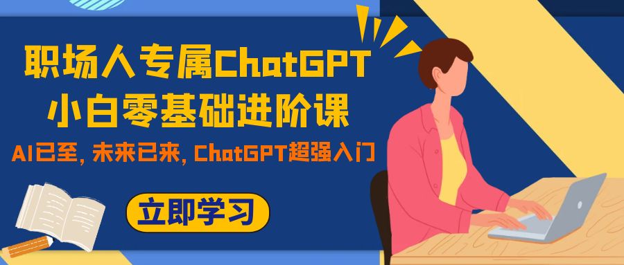 （7631期）职场人专属ChatGPT小白零基础进阶课，AI已至，未来已来，ChatGPT超强入门网赚项目-副业赚钱-互联网创业-资源整合八方网创