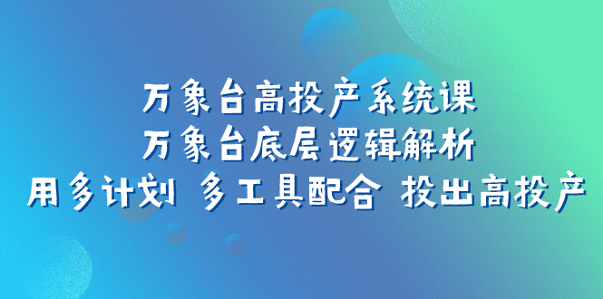 （7619期）万象台高投产系统课：万象台底层逻辑解析 用多计划 多工具配合 投出高投产网赚项目-副业赚钱-互联网创业-资源整合八方网创