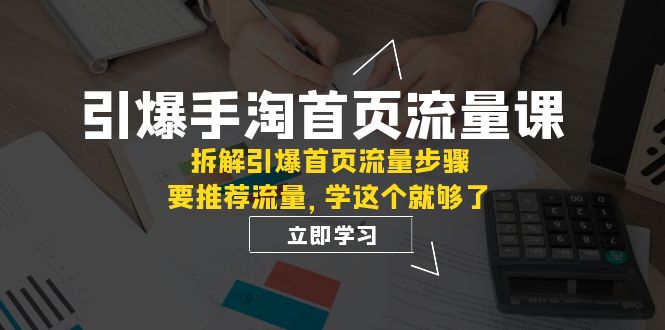 （7620期）引爆-手淘首页流量课：拆解引爆首页流量步骤，要推荐流量，学这个就够了网赚项目-副业赚钱-互联网创业-资源整合八方网创