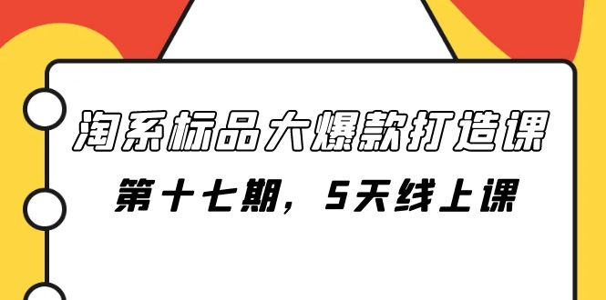 （7697期）淘系标品大爆款打造课-第十七期，5天线上课网赚项目-副业赚钱-互联网创业-资源整合八方网创