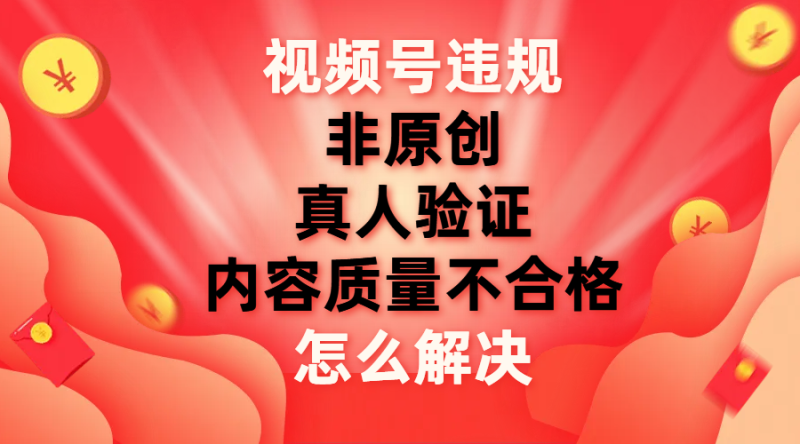 （7692期）视频号【非原创，内容质量不合格，真人验证】违规怎么解决网赚项目-副业赚钱-互联网创业-资源整合八方网创