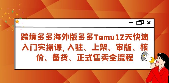 （7686期）跨境多多海外版多多Temu12天快速入门实战课，从入驻 上架到正式售卖全流程网赚项目-副业赚钱-互联网创业-资源整合八方网创