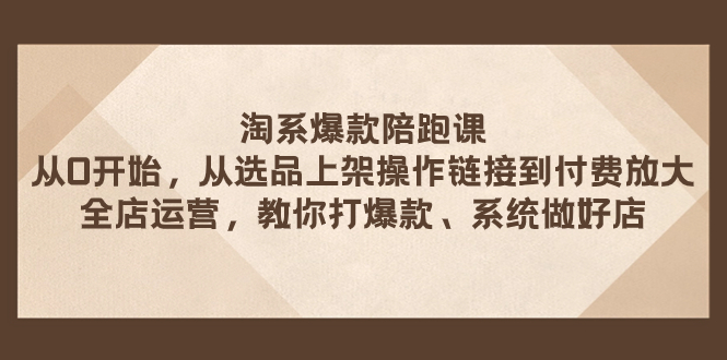 （7725期）淘系爆款陪跑课 从选品上架操作链接到付费放大 全店运营 打爆款 系统做好店网赚项目-副业赚钱-互联网创业-资源整合八方网创