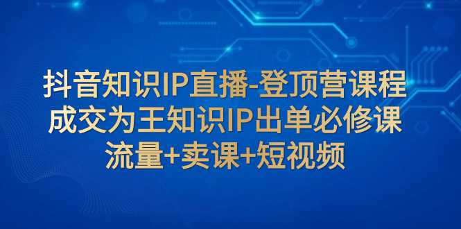 （7731期）抖音知识IP直播-登顶营课程：成交为王知识IP出单必修课  流量+卖课+短视频网赚项目-副业赚钱-互联网创业-资源整合八方网创