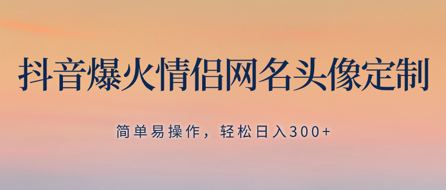 抖音爆火情侣网名头像定制，简单易操作，轻松日入300+，无需养号网赚项目-副业赚钱-互联网创业-资源整合八方网创