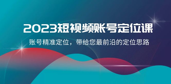 2023短视频账号-定位课，账号精准定位，带给您最前沿的定位思路（21节课）网赚项目-副业赚钱-互联网创业-资源整合八方网创