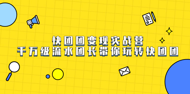 （7540期）快团团变现实战营，千万级流水团长带你玩转快团团网赚项目-副业赚钱-互联网创业-资源整合八方网创
