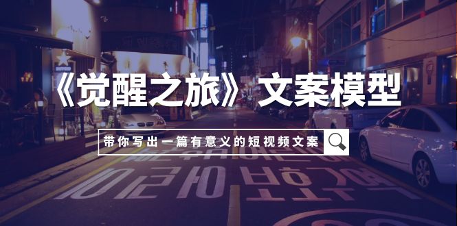（7776期）《觉醒之旅》文案模型，带着你用你的一件小事写出一篇有意义的短视频文案网赚项目-副业赚钱-互联网创业-资源整合八方网创