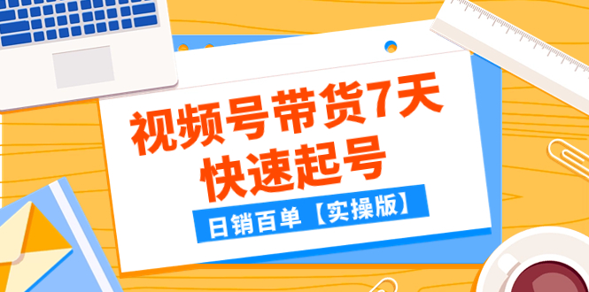 （7774期）某公众号付费文章：视频号带货7天快速起号，日销百单【实操版】网赚项目-副业赚钱-互联网创业-资源整合八方网创