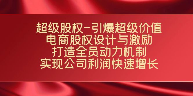 （7505期）超级股权-引爆超级价值：电商股权设计与激励：打造全员动力机制  实现…网赚项目-副业赚钱-互联网创业-资源整合八方网创