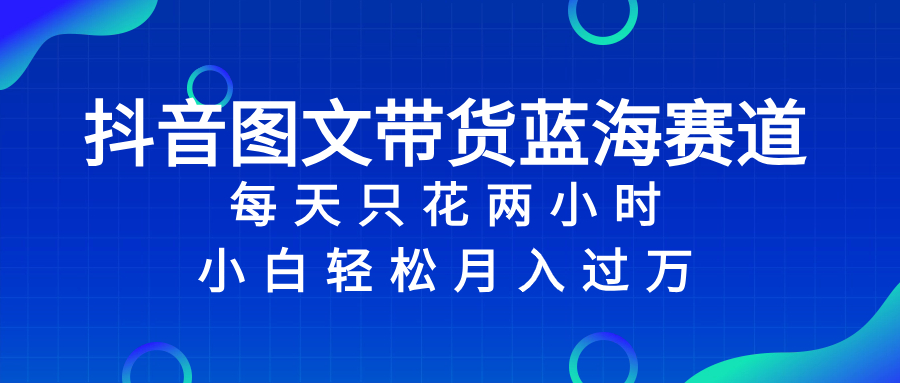 抖音图文带货蓝海赛道，每天只花 2 小时，小白轻松入 万网赚项目-副业赚钱-互联网创业-资源整合八方网创