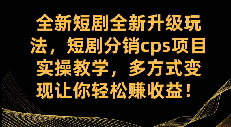（7507期）全新短剧全新升级玩法，短剧分销cps项目实操教学 多方式变现让你轻松赚收益网赚项目-副业赚钱-互联网创业-资源整合八方网创