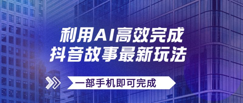 （7564期）抖音故事最新玩法，通过AI一键生成文案和视频，日收入500+一部手机即可完成网赚项目-副业赚钱-互联网创业-资源整合八方网创