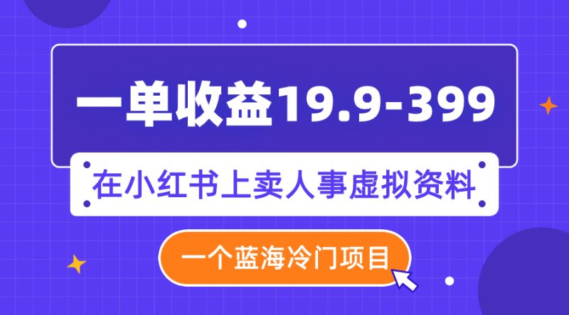（7701期）一单收益19.9-399，一个蓝海冷门项目，在小红书上卖人事虚拟资料网赚项目-副业赚钱-互联网创业-资源整合八方网创