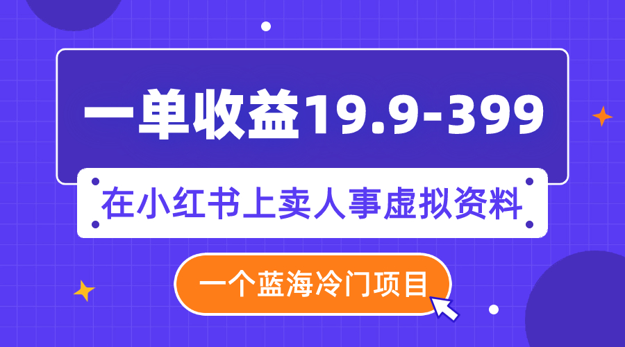 （7701期）一单收益19.9-399，一个蓝海冷门项目，在小红书上卖人事虚拟资料网赚项目-副业赚钱-互联网创业-资源整合八方网创