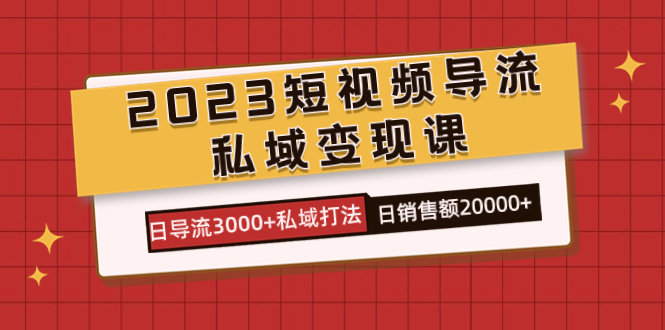 （7550期）2023短视频导流·私域变现课，日导流3000+私域打法  日销售额2w+网赚项目-副业赚钱-互联网创业-资源整合八方网创