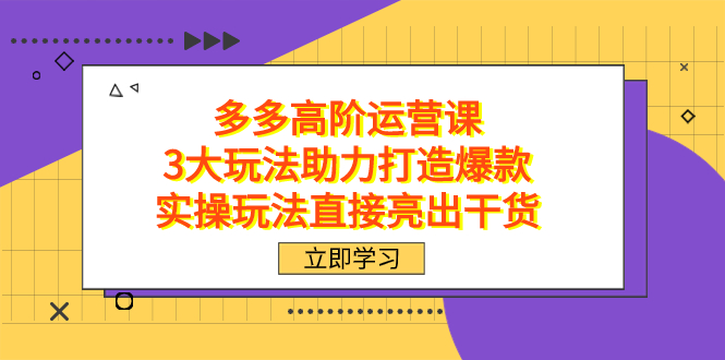 （7545期）拼多多高阶·运营课，3大玩法助力打造爆款，实操玩法直接亮出干货网赚项目-副业赚钱-互联网创业-资源整合八方网创
