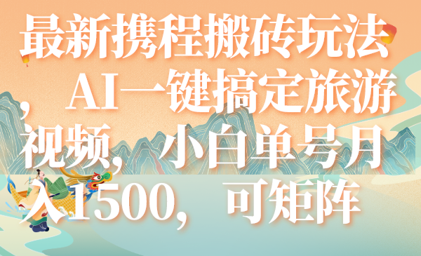 （7653期）最新携程搬砖玩法，AI一键搞定旅游视频，小白单号月入1500，可矩阵网赚项目-副业赚钱-互联网创业-资源整合八方网创