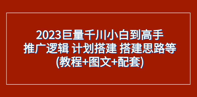 （7662期）2023巨量千川小白到高手：推广逻辑 计划搭建 搭建思路等(教程+图文+配套)网赚项目-副业赚钱-互联网创业-资源整合八方网创